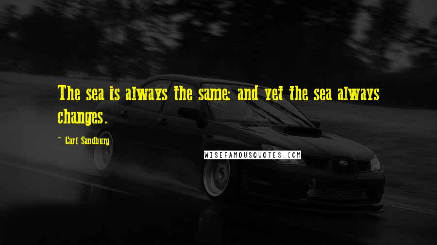 Carl Sandburg Quotes: The sea is always the same: and yet the sea always changes.