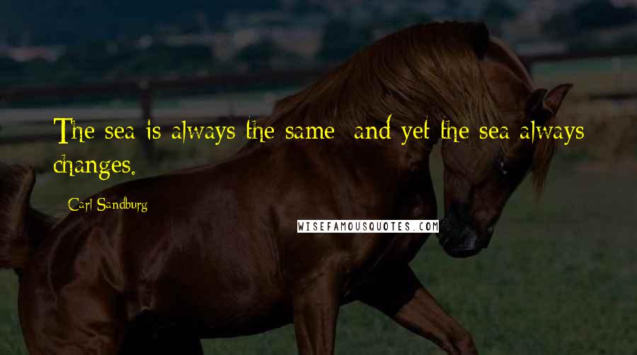 Carl Sandburg Quotes: The sea is always the same: and yet the sea always changes.