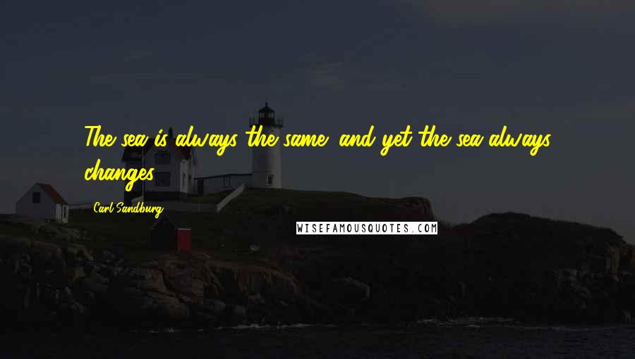 Carl Sandburg Quotes: The sea is always the same: and yet the sea always changes.