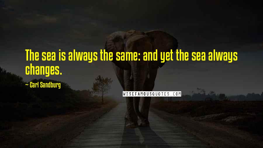 Carl Sandburg Quotes: The sea is always the same: and yet the sea always changes.