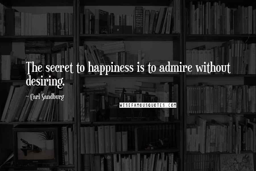 Carl Sandburg Quotes: The secret to happiness is to admire without desiring.