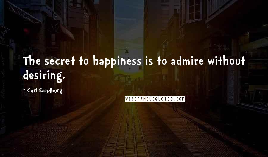 Carl Sandburg Quotes: The secret to happiness is to admire without desiring.