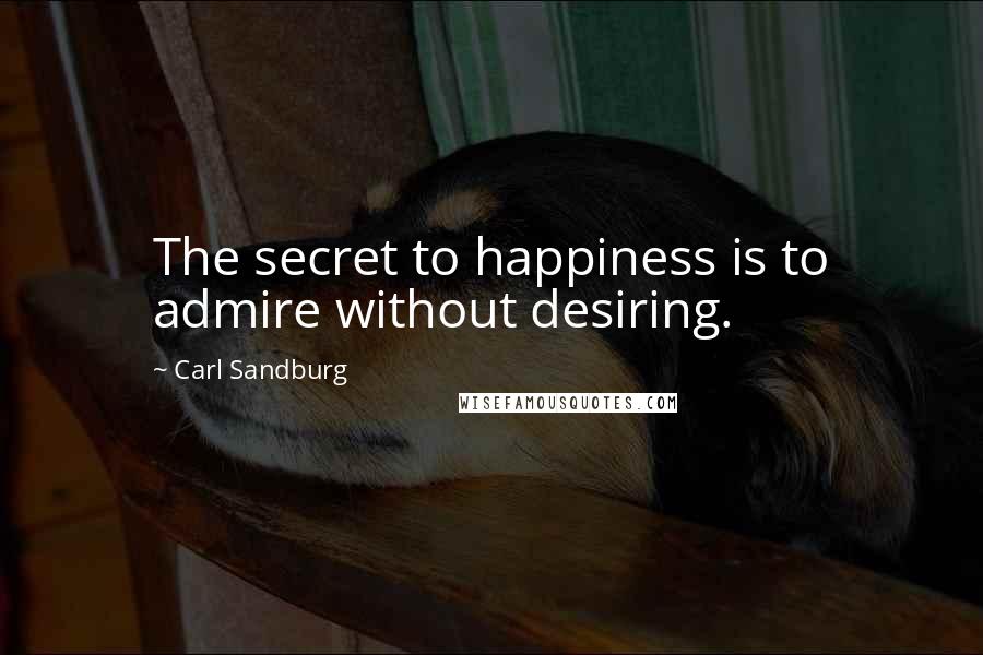 Carl Sandburg Quotes: The secret to happiness is to admire without desiring.