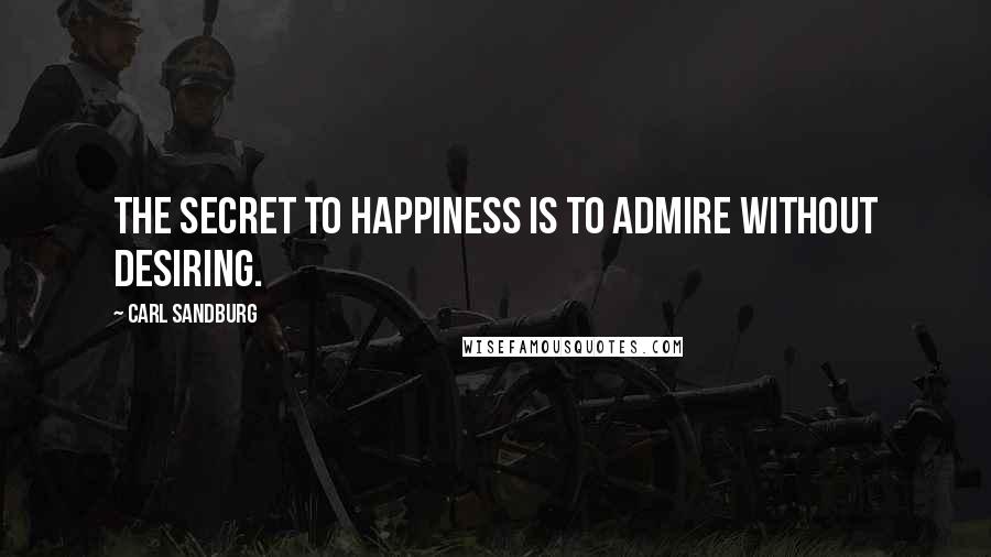 Carl Sandburg Quotes: The secret to happiness is to admire without desiring.