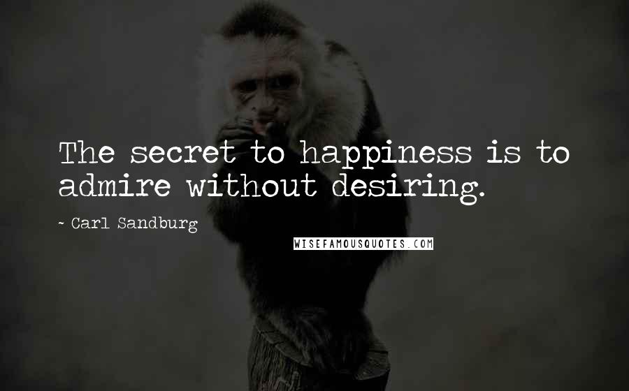 Carl Sandburg Quotes: The secret to happiness is to admire without desiring.