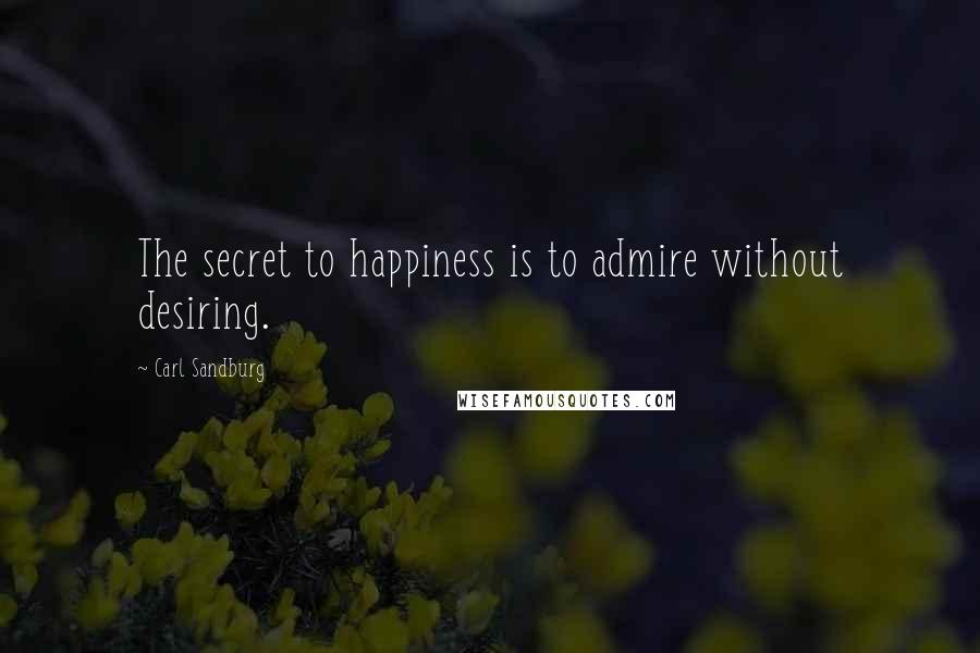 Carl Sandburg Quotes: The secret to happiness is to admire without desiring.
