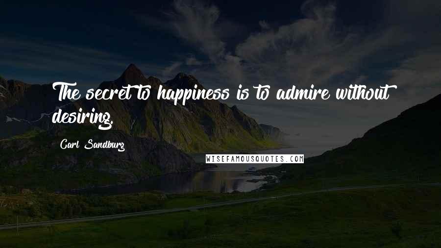Carl Sandburg Quotes: The secret to happiness is to admire without desiring.