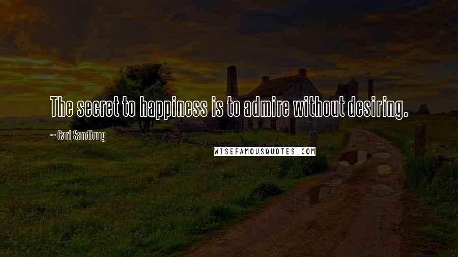 Carl Sandburg Quotes: The secret to happiness is to admire without desiring.