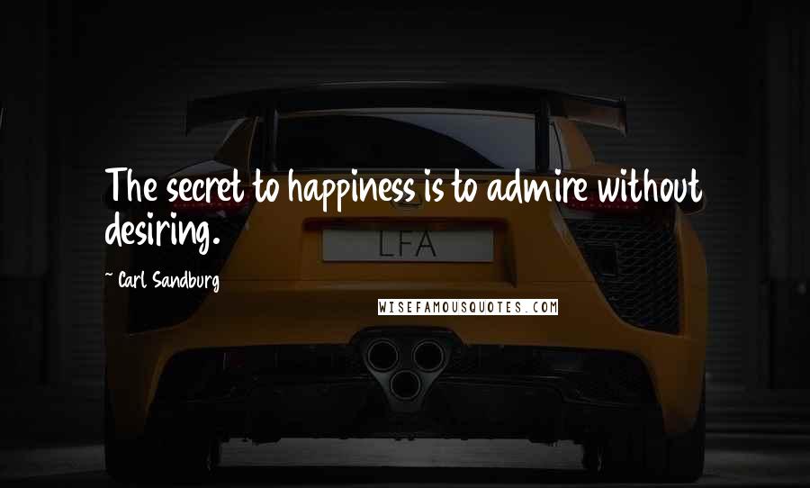 Carl Sandburg Quotes: The secret to happiness is to admire without desiring.