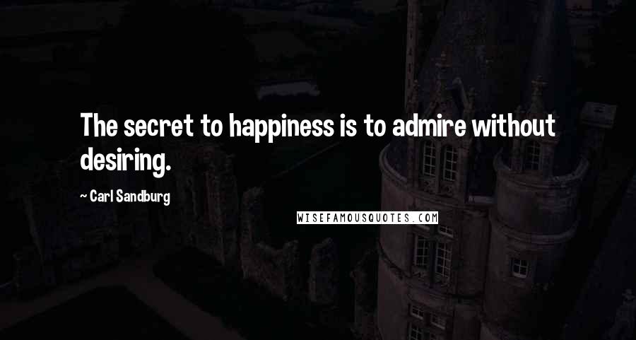 Carl Sandburg Quotes: The secret to happiness is to admire without desiring.