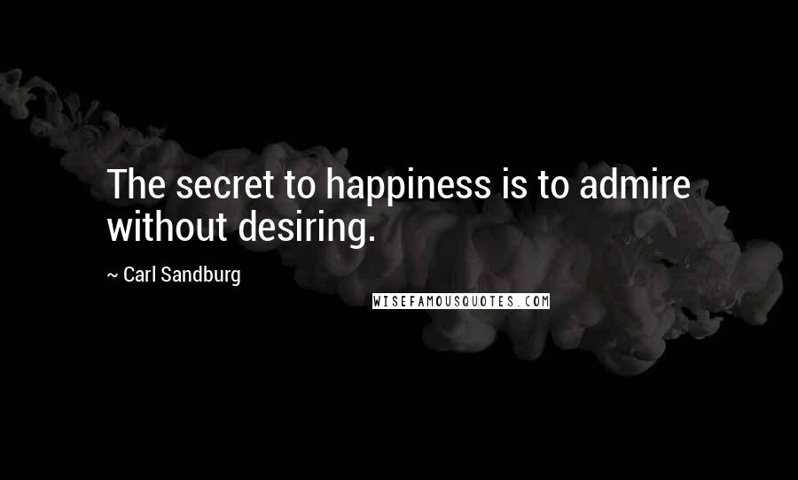 Carl Sandburg Quotes: The secret to happiness is to admire without desiring.