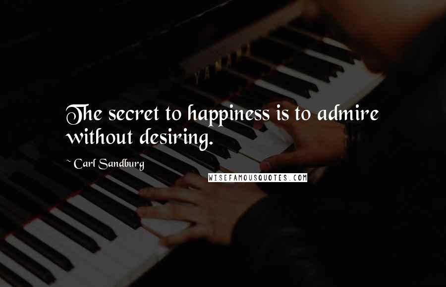 Carl Sandburg Quotes: The secret to happiness is to admire without desiring.
