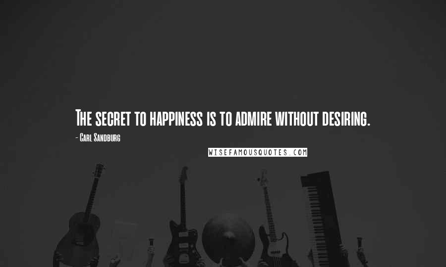 Carl Sandburg Quotes: The secret to happiness is to admire without desiring.