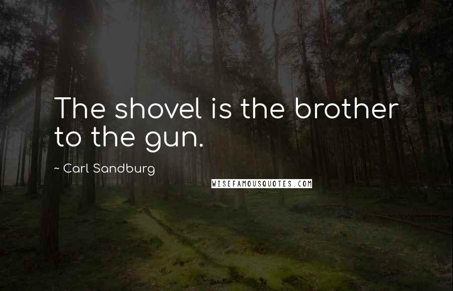 Carl Sandburg Quotes: The shovel is the brother to the gun.