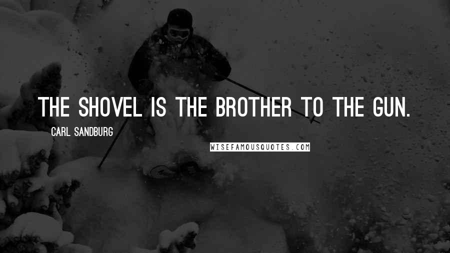 Carl Sandburg Quotes: The shovel is the brother to the gun.