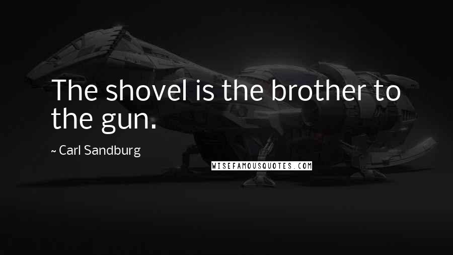 Carl Sandburg Quotes: The shovel is the brother to the gun.