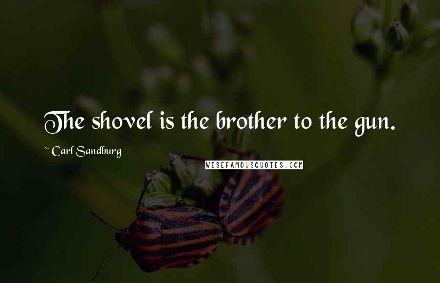 Carl Sandburg Quotes: The shovel is the brother to the gun.