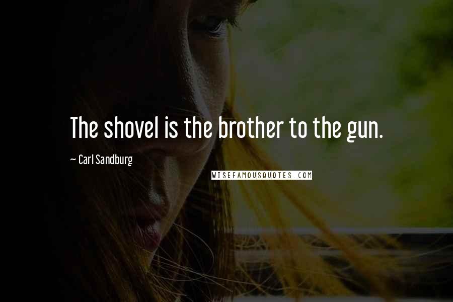 Carl Sandburg Quotes: The shovel is the brother to the gun.