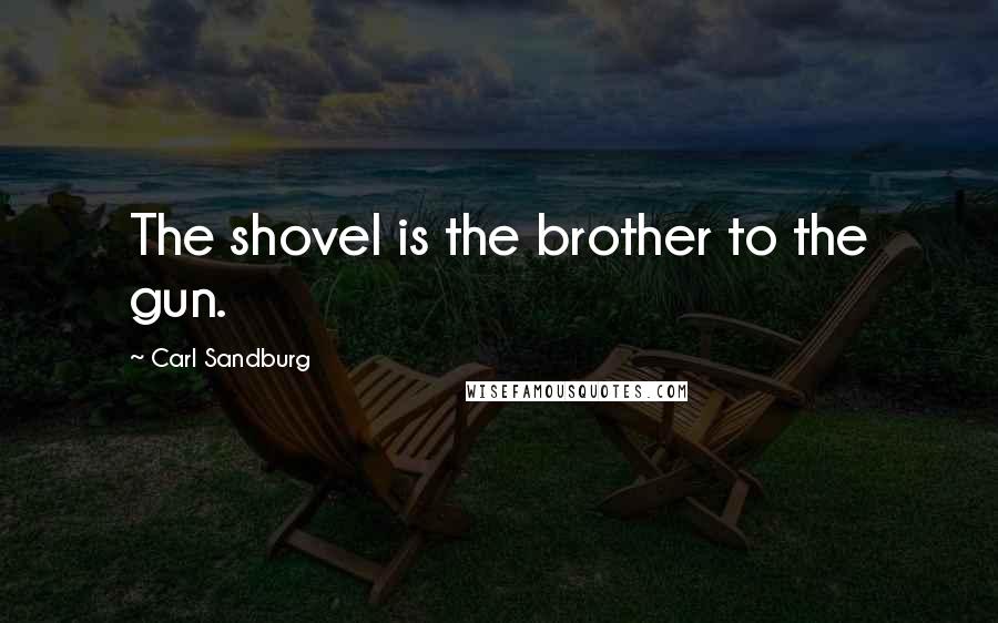 Carl Sandburg Quotes: The shovel is the brother to the gun.