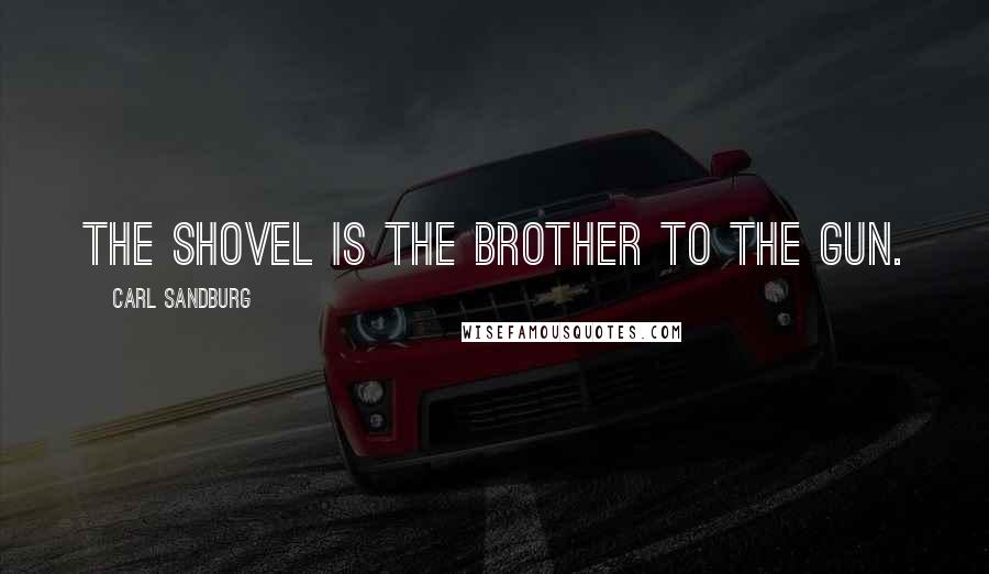 Carl Sandburg Quotes: The shovel is the brother to the gun.