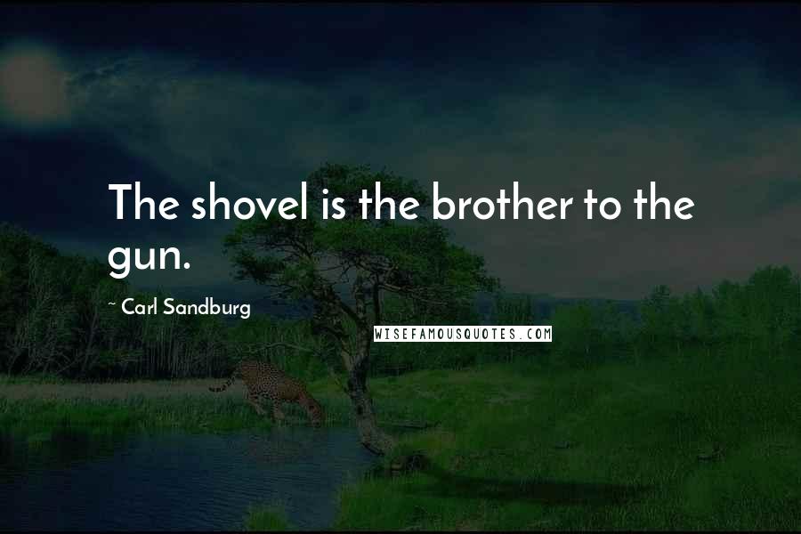 Carl Sandburg Quotes: The shovel is the brother to the gun.