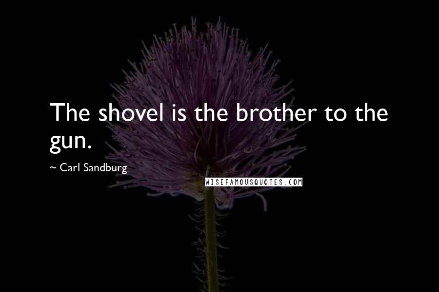 Carl Sandburg Quotes: The shovel is the brother to the gun.