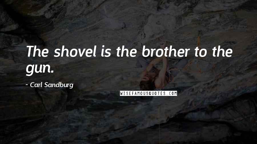 Carl Sandburg Quotes: The shovel is the brother to the gun.