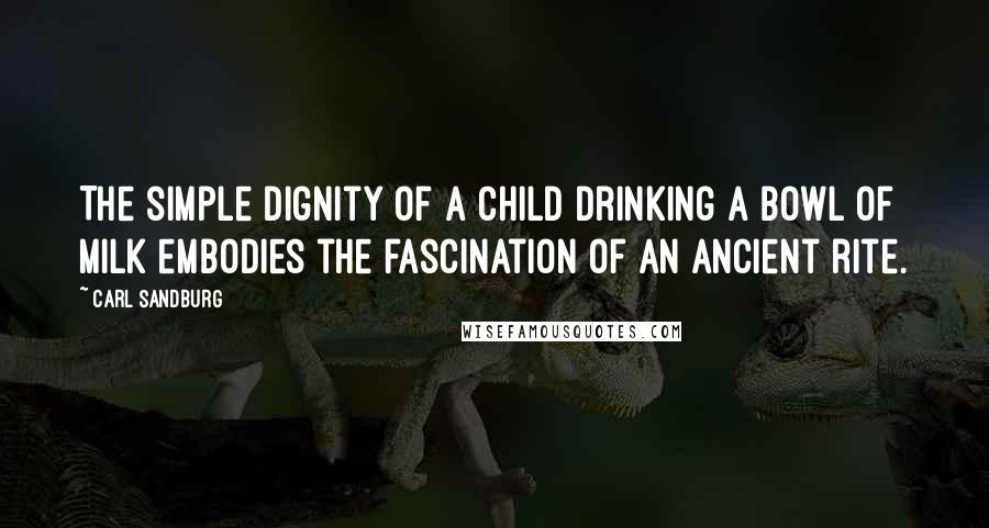 Carl Sandburg Quotes: The simple dignity of a child drinking a bowl of milk embodies the fascination of an ancient rite.