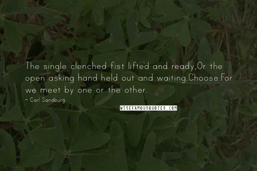Carl Sandburg Quotes: The single clenched fist lifted and ready,Or the open asking hand held out and waiting.Choose:For we meet by one or the other.