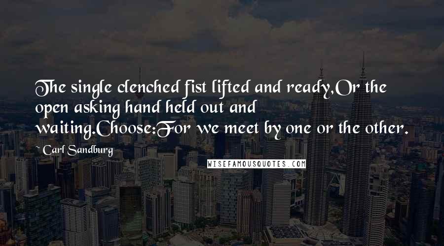 Carl Sandburg Quotes: The single clenched fist lifted and ready,Or the open asking hand held out and waiting.Choose:For we meet by one or the other.