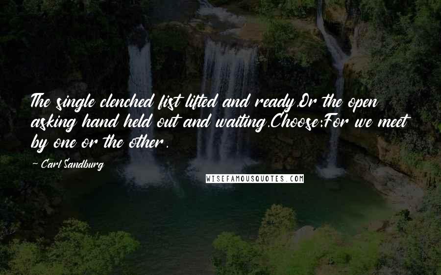 Carl Sandburg Quotes: The single clenched fist lifted and ready,Or the open asking hand held out and waiting.Choose:For we meet by one or the other.