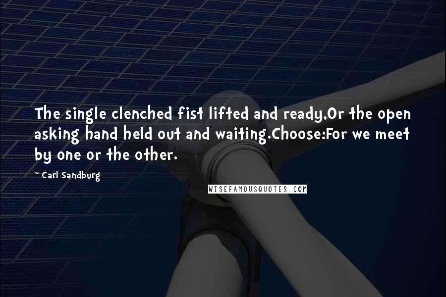 Carl Sandburg Quotes: The single clenched fist lifted and ready,Or the open asking hand held out and waiting.Choose:For we meet by one or the other.