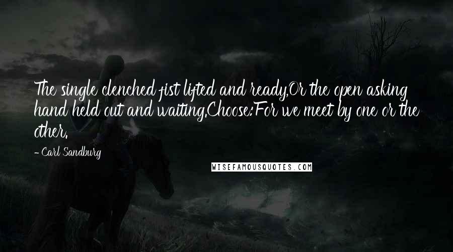 Carl Sandburg Quotes: The single clenched fist lifted and ready,Or the open asking hand held out and waiting.Choose:For we meet by one or the other.