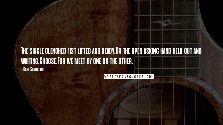 Carl Sandburg Quotes: The single clenched fist lifted and ready,Or the open asking hand held out and waiting.Choose:For we meet by one or the other.