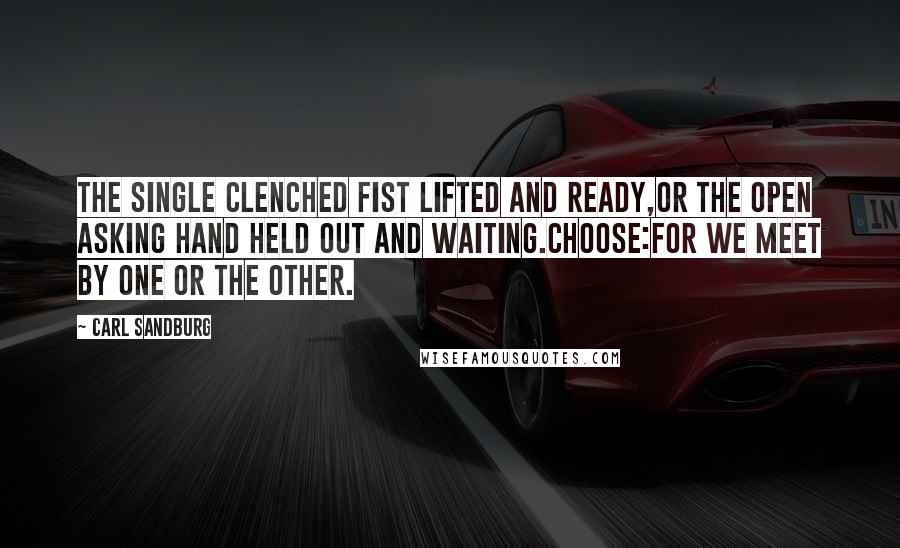 Carl Sandburg Quotes: The single clenched fist lifted and ready,Or the open asking hand held out and waiting.Choose:For we meet by one or the other.