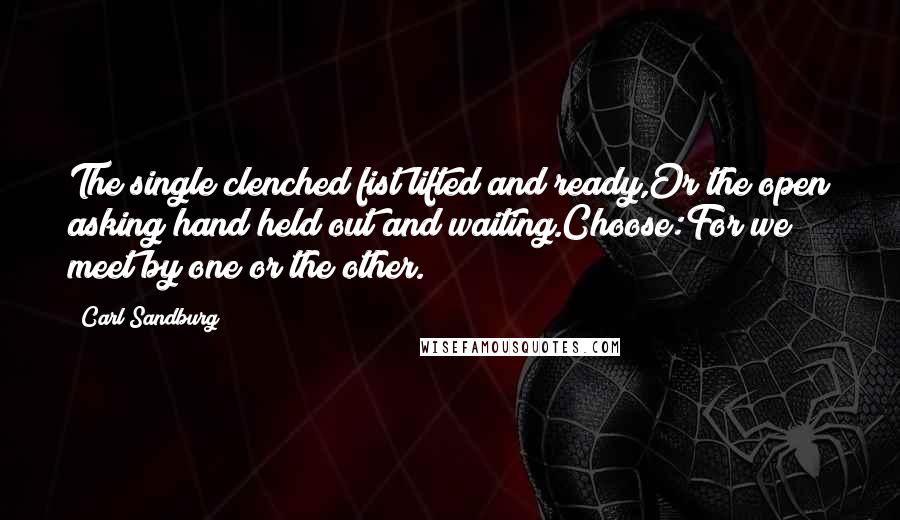 Carl Sandburg Quotes: The single clenched fist lifted and ready,Or the open asking hand held out and waiting.Choose:For we meet by one or the other.