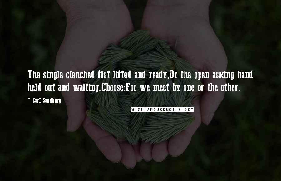 Carl Sandburg Quotes: The single clenched fist lifted and ready,Or the open asking hand held out and waiting.Choose:For we meet by one or the other.