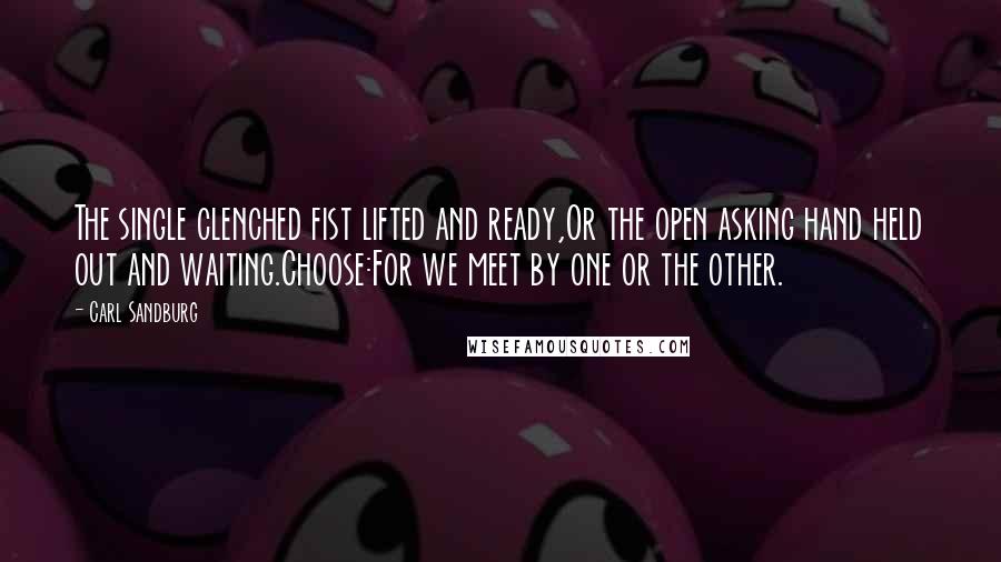 Carl Sandburg Quotes: The single clenched fist lifted and ready,Or the open asking hand held out and waiting.Choose:For we meet by one or the other.