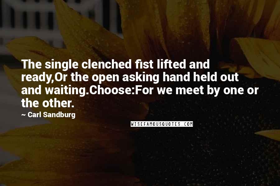 Carl Sandburg Quotes: The single clenched fist lifted and ready,Or the open asking hand held out and waiting.Choose:For we meet by one or the other.