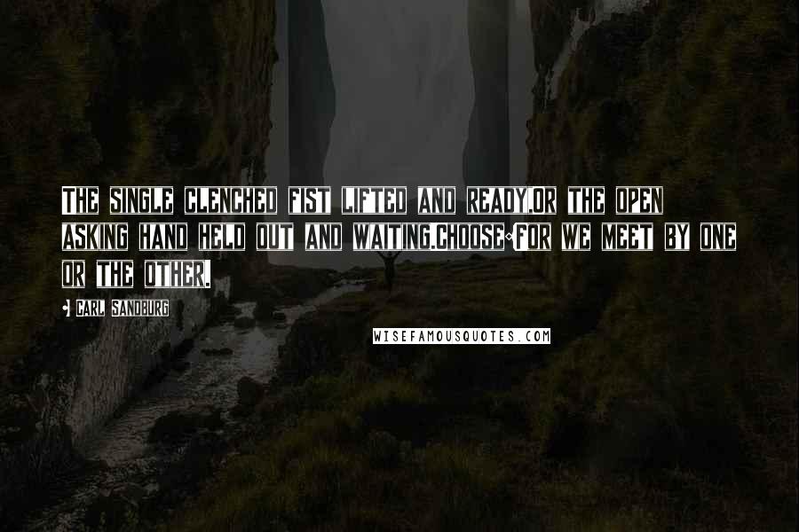 Carl Sandburg Quotes: The single clenched fist lifted and ready,Or the open asking hand held out and waiting.Choose:For we meet by one or the other.