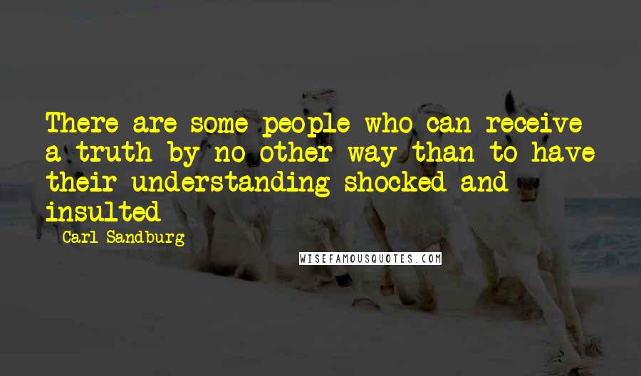 Carl Sandburg Quotes: There are some people who can receive a truth by no other way than to have their understanding shocked and insulted