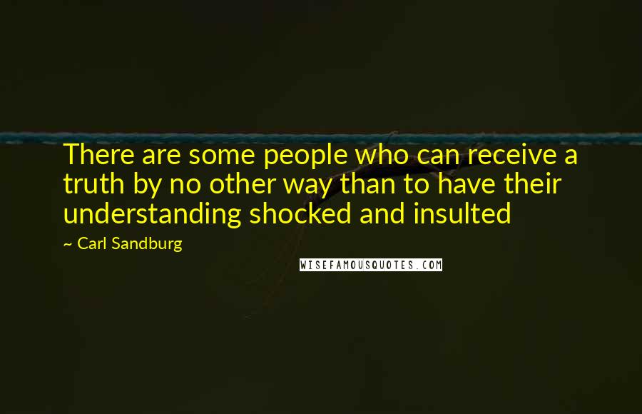 Carl Sandburg Quotes: There are some people who can receive a truth by no other way than to have their understanding shocked and insulted