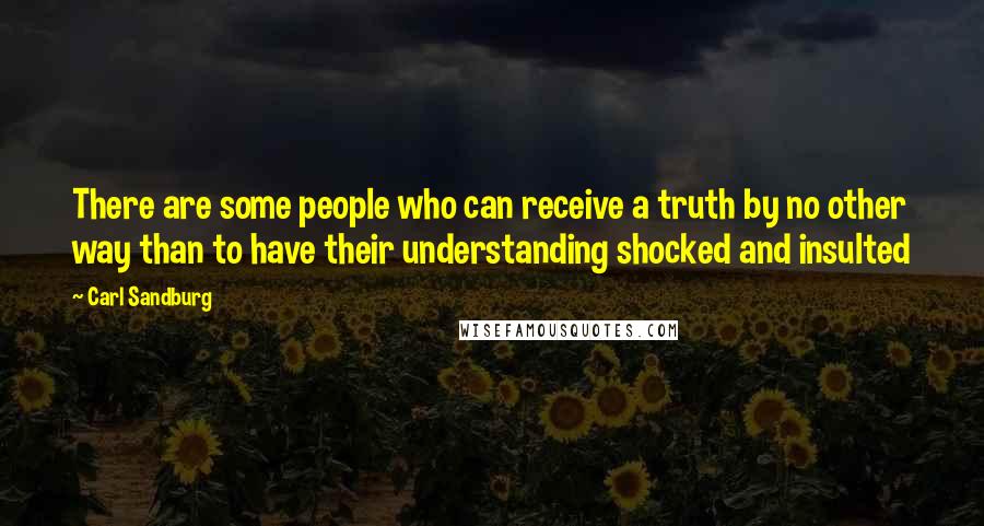 Carl Sandburg Quotes: There are some people who can receive a truth by no other way than to have their understanding shocked and insulted