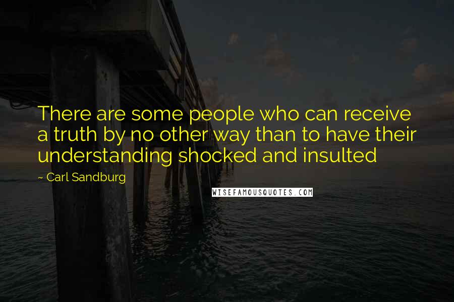 Carl Sandburg Quotes: There are some people who can receive a truth by no other way than to have their understanding shocked and insulted