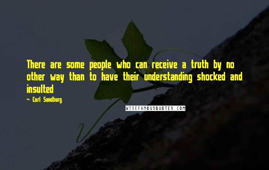 Carl Sandburg Quotes: There are some people who can receive a truth by no other way than to have their understanding shocked and insulted