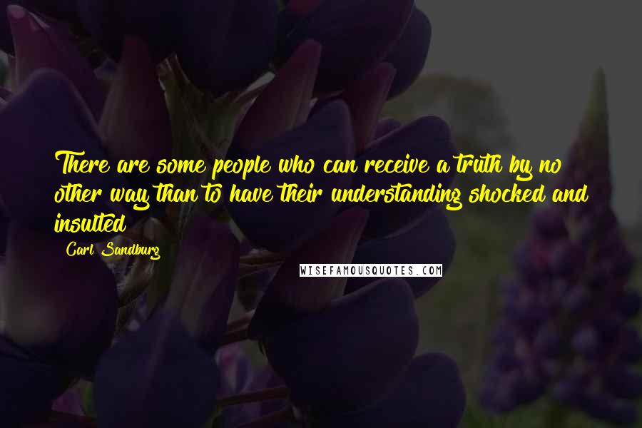 Carl Sandburg Quotes: There are some people who can receive a truth by no other way than to have their understanding shocked and insulted