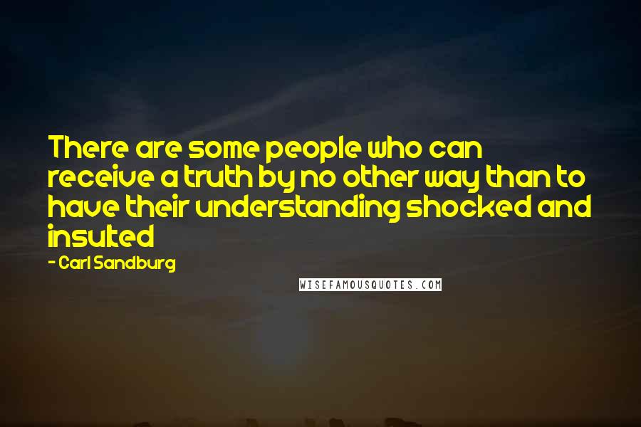 Carl Sandburg Quotes: There are some people who can receive a truth by no other way than to have their understanding shocked and insulted