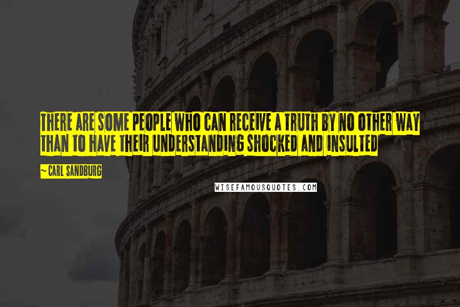 Carl Sandburg Quotes: There are some people who can receive a truth by no other way than to have their understanding shocked and insulted