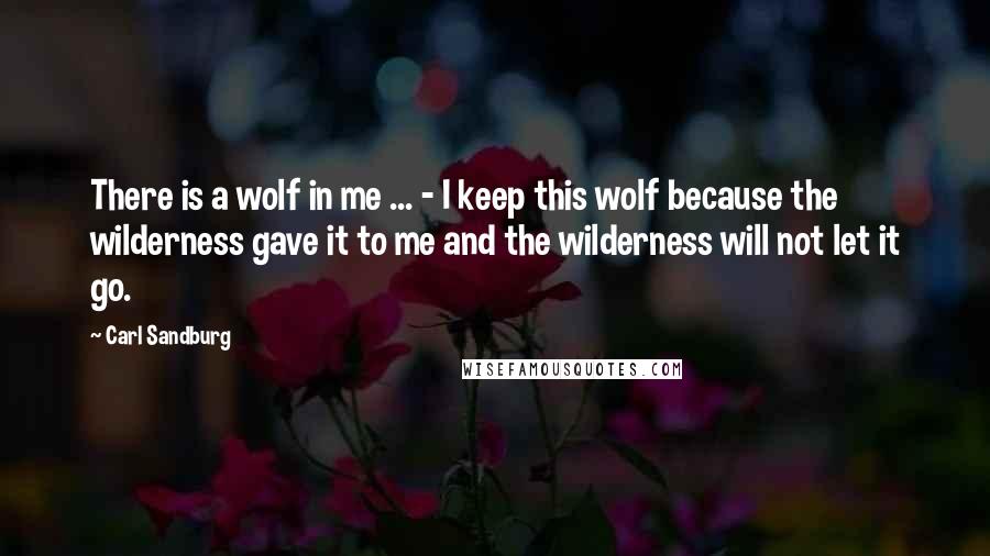 Carl Sandburg Quotes: There is a wolf in me ... - I keep this wolf because the wilderness gave it to me and the wilderness will not let it go.