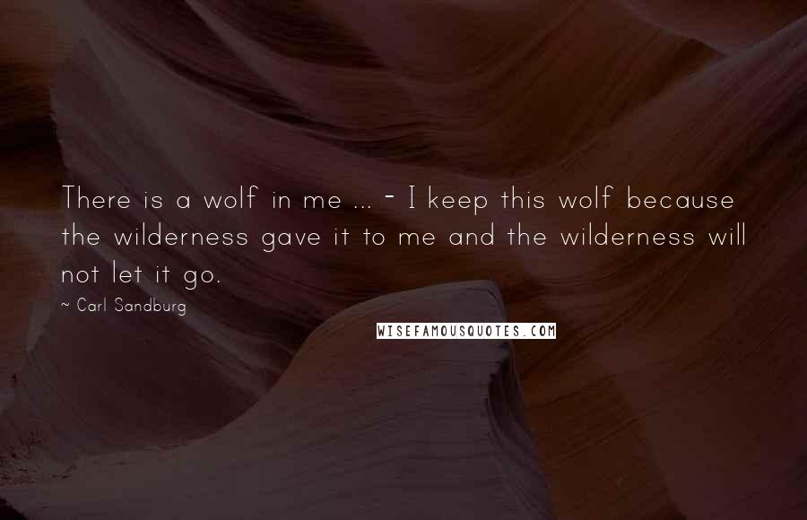 Carl Sandburg Quotes: There is a wolf in me ... - I keep this wolf because the wilderness gave it to me and the wilderness will not let it go.